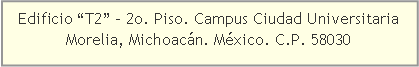 Cuadro de texto: Edificio T2 - 2o. Piso. Campus Ciudad Universitaria                    Morelia, Michoacn. Mxico. C.P. 58030